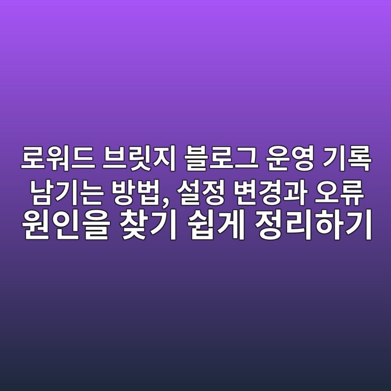 로워드 브릿지 블로그 운영 기록 남기는 방법, 설정 변경과 오류 원인을 찾기 쉽게 정리하기